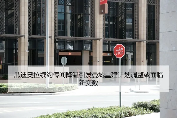 瓜迪奥拉续约传闻降温引发曼城重建计划调整或面临新变数