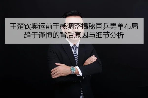 王楚钦奥运前手感调整揭秘国乒男单布局趋于谨慎的背后原因与细节分析