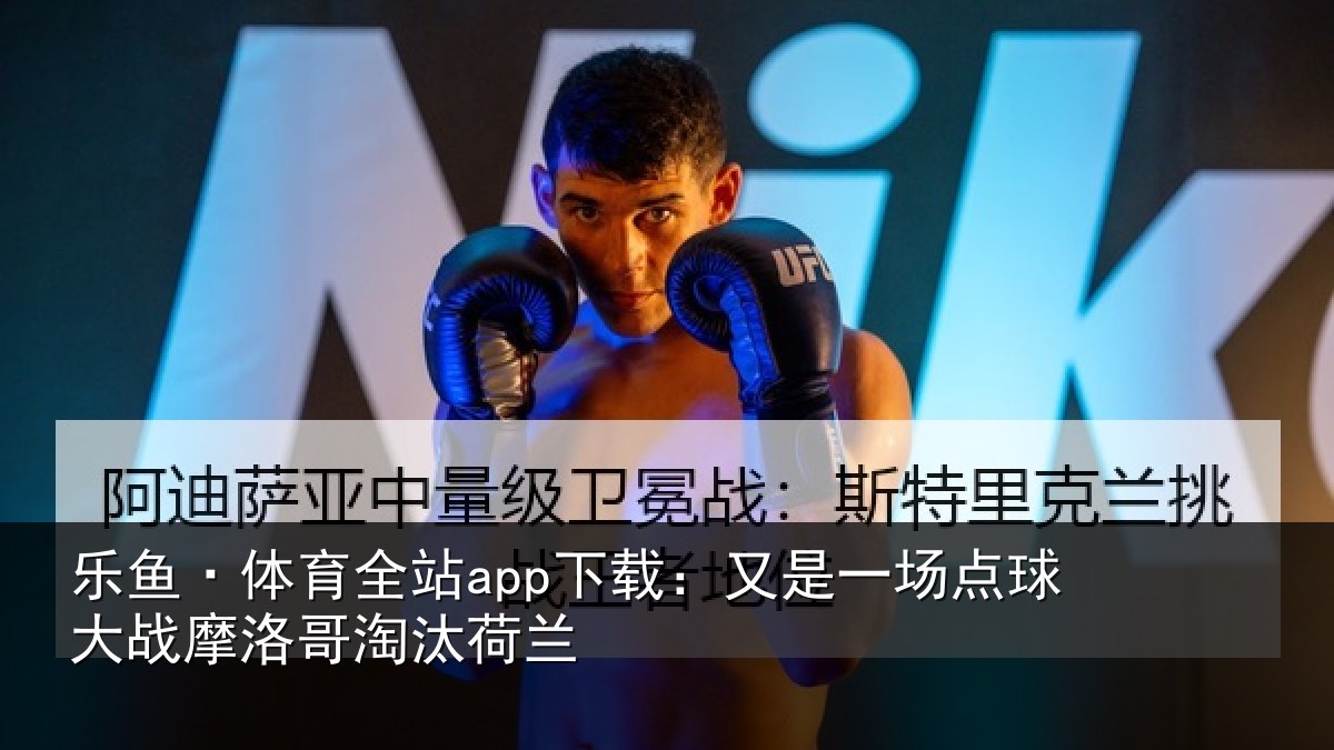 乐鱼·体育全站app下载:又是一场点球大战摩洛哥淘汰荷兰