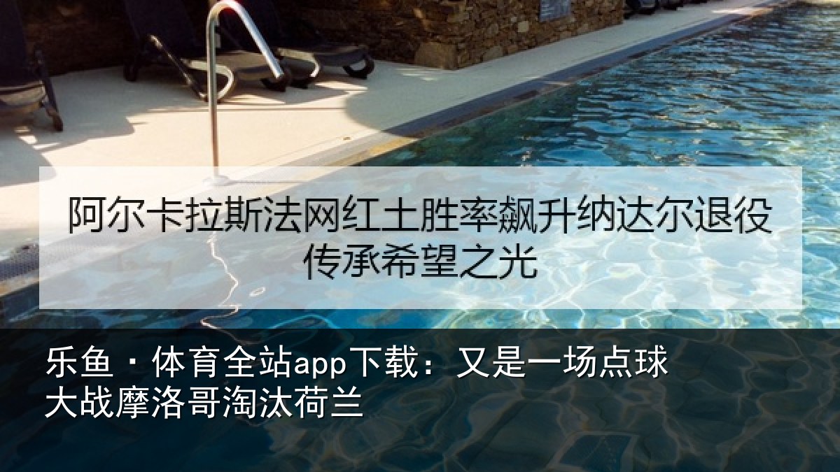 乐鱼·体育全站app下载：又是一场点球大战摩洛哥淘汰荷兰