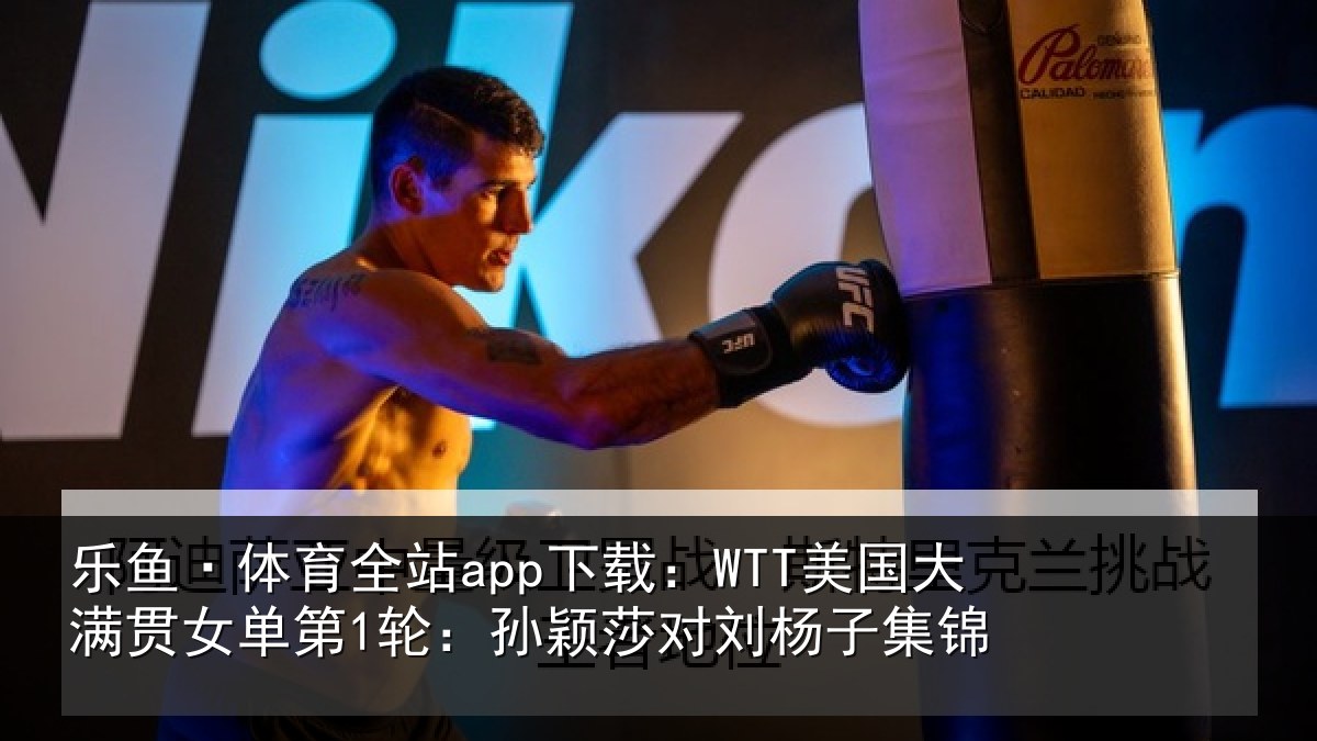 乐鱼·体育全站app下载:WTT美国相关情况颖莎对刘杨子集锦