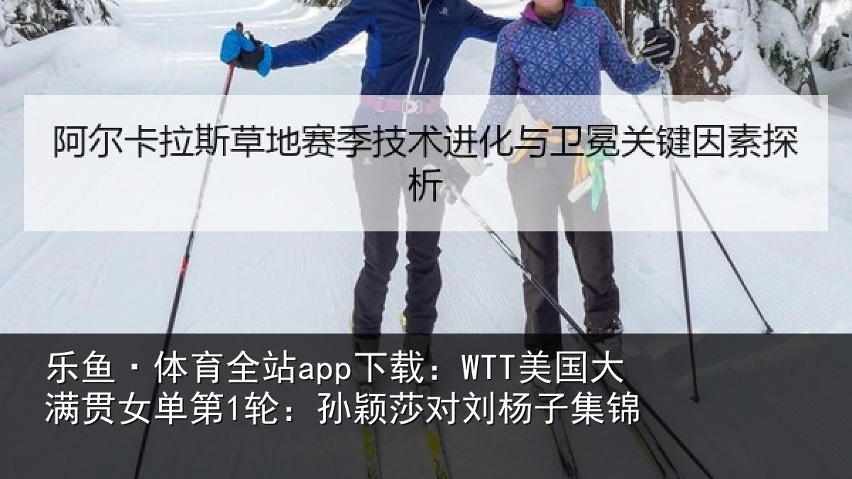 乐鱼·体育全站app下载:WTT美国相关情况颖莎对刘杨子集锦