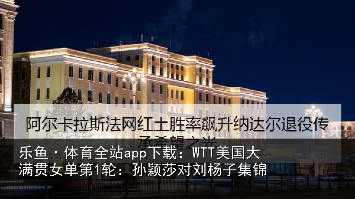 乐鱼·体育全站app下载：WTT美国大满贯女单第1轮：孙颖莎对刘杨子集锦