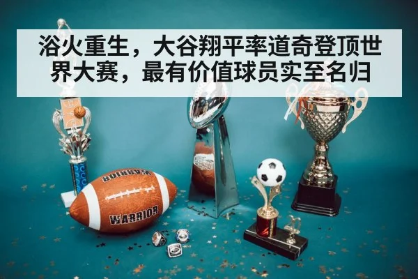 浴火重生，大谷翔平率道奇登顶世界大赛，最有价值球员实至名归
