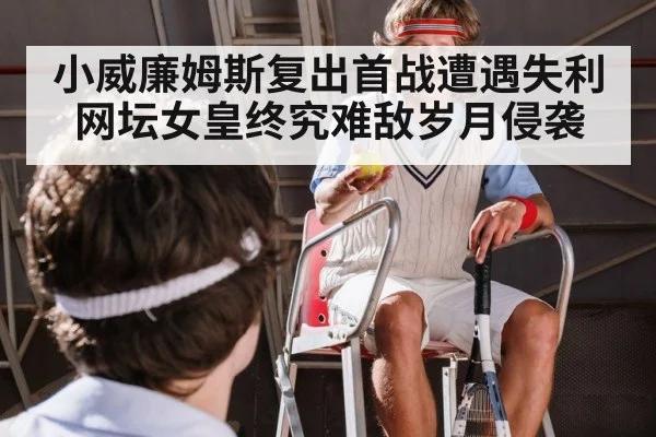 小威廉姆斯复出首战遭遇失利 网坛女皇终究难敌岁月侵袭