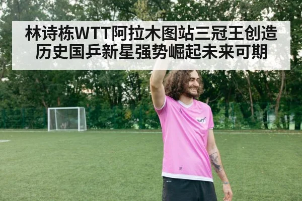 林诗栋WTT阿拉木图站三冠王创造历史国乒新星强势崛起未来可期