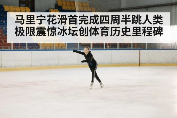 马里宁花滑首完成四周半跳人类极限震惊冰坛创体育历史里程碑