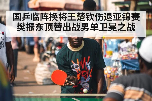 国乒临阵换将王楚钦伤退亚锦赛樊振东顶替出战男单卫冕之战