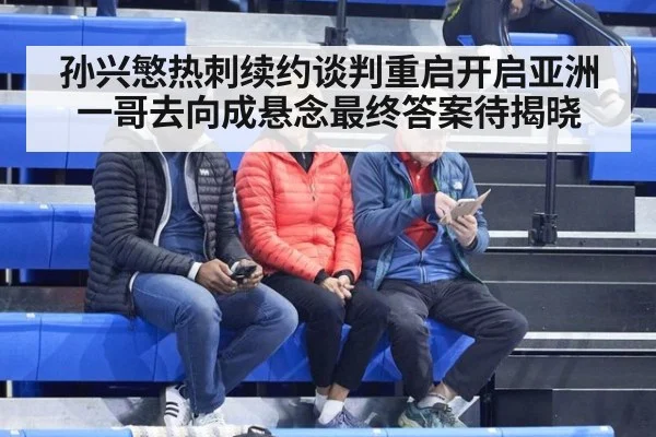 孙兴慜热刺续约谈判重启开启亚洲一哥去向成悬念最终答案待揭晓