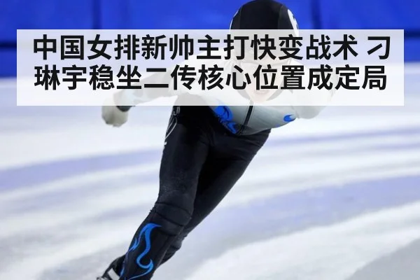 中国女排新帅主打快变战术 刁琳宇稳坐二传核心位置成定局