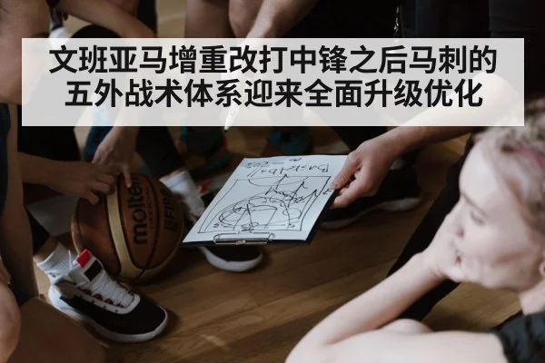 文班亚马增重改打中锋之后马刺的五外战术体系迎来全面升级优化