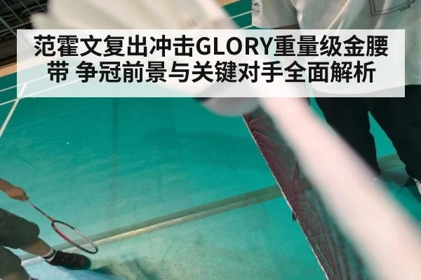 范霍文复出冲击GLORY重量级金腰带 争冠前景与关键对手全面解析